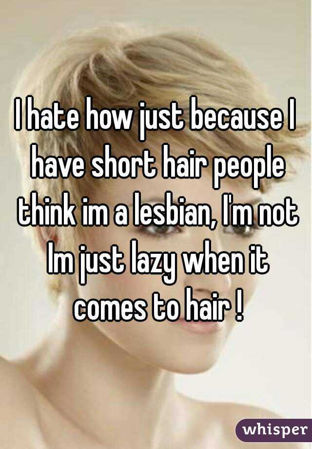 I hate how just because I have short hair people think im a lesbian, I'm not Im just lazy when it comes to hair !