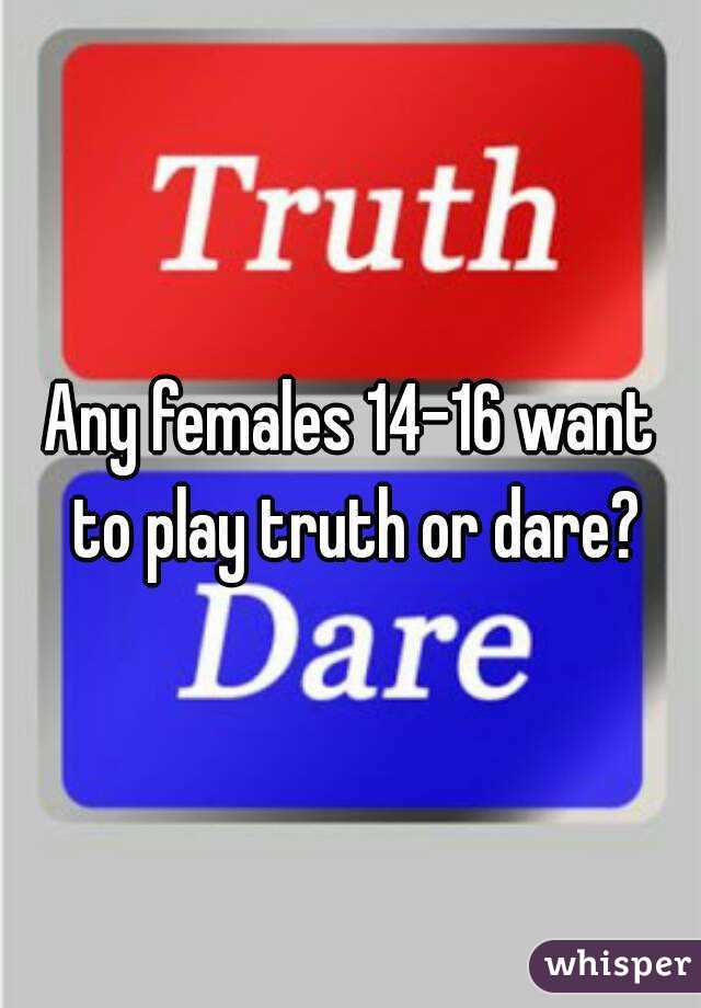 Any females 14-16 want to play truth or dare?