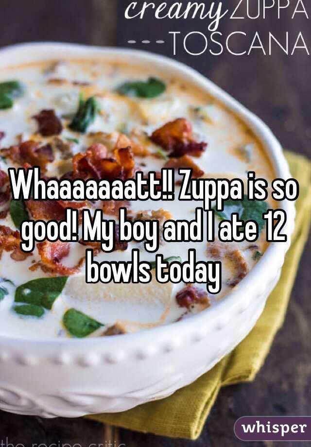 Whaaaaaaatt!! Zuppa is so good! My boy and I ate 12 bowls today