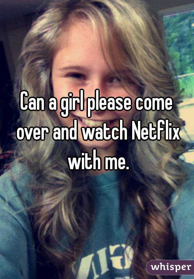 Can a girl please come over and watch Netflix with me.