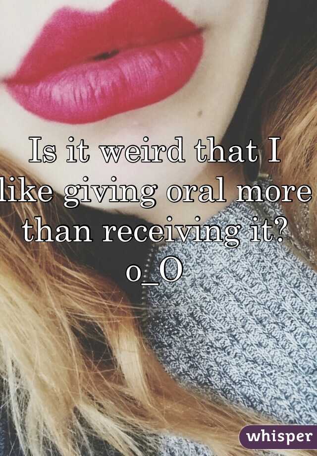 Is it weird that I like giving oral more than receiving it?
o_O