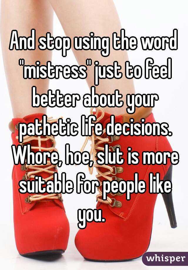 And stop using the word "mistress" just to feel better about your pathetic life decisions. Whore, hoe, slut is more suitable for people like you.  
