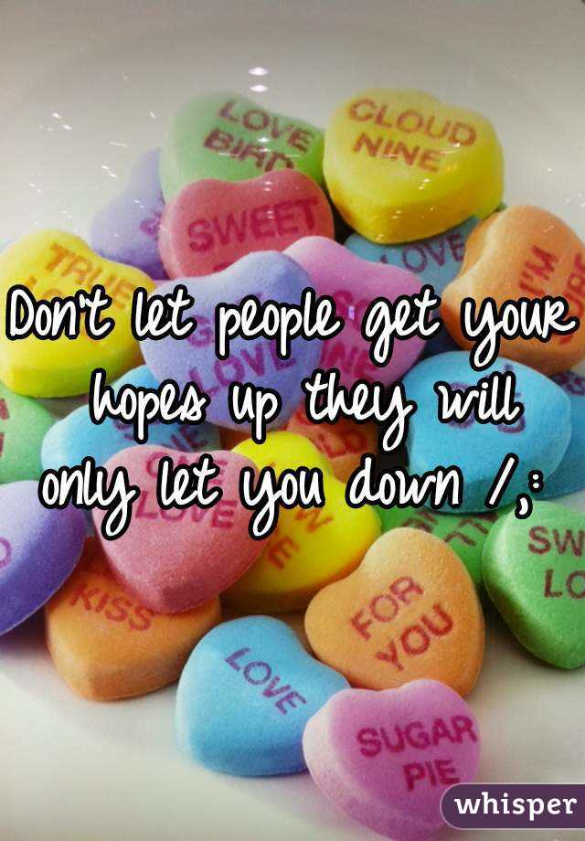 Don't let people get your hopes up they will only let you down /,: 