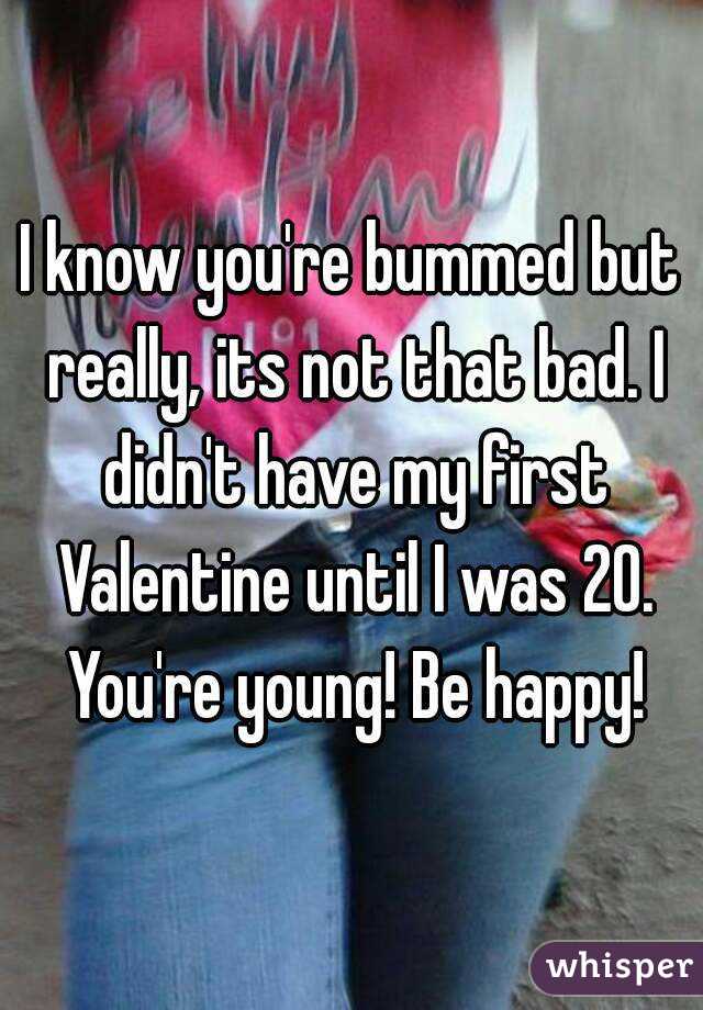 I know you're bummed but really, its not that bad. I didn't have my first Valentine until I was 20. You're young! Be happy!