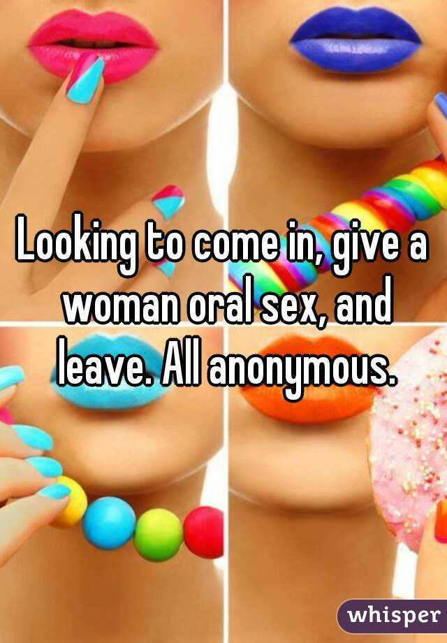 Looking to come in, give a woman oral sex, and leave. All anonymous.