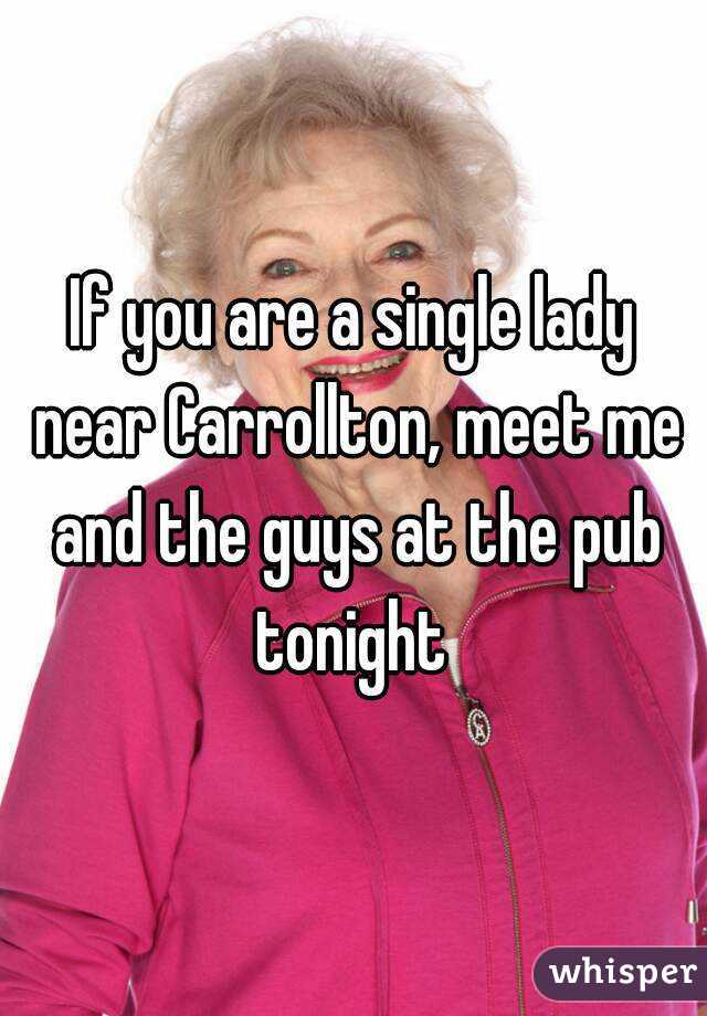 If you are a single lady near Carrollton, meet me and the guys at the pub tonight 
