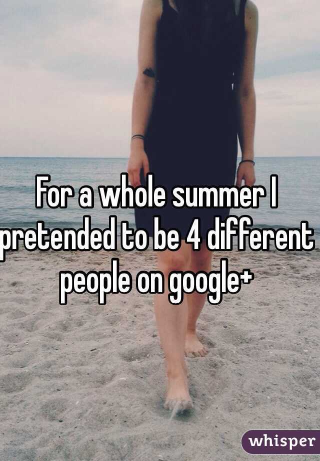 For a whole summer I pretended to be 4 different people on google+