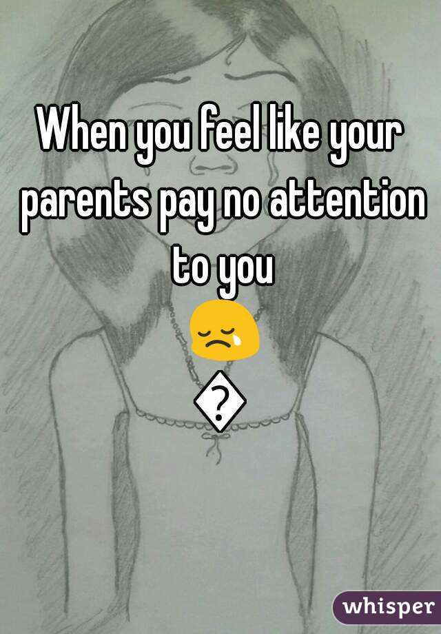 When you feel like your parents pay no attention to you 😢😢