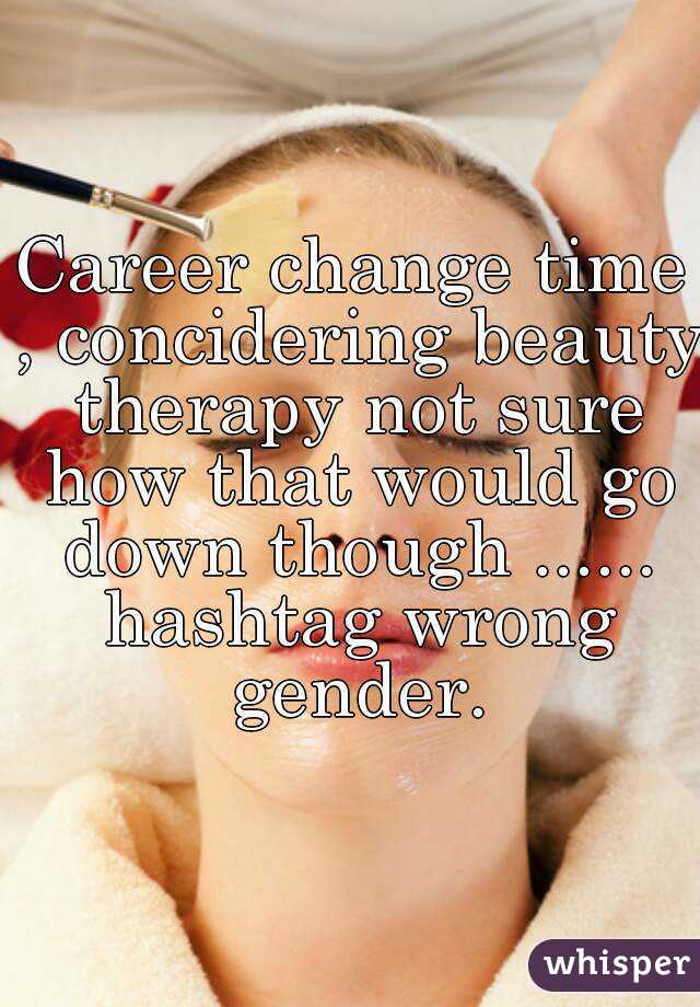 Career change time , concidering beauty therapy not sure how that would go down though ...... hashtag wrong gender.