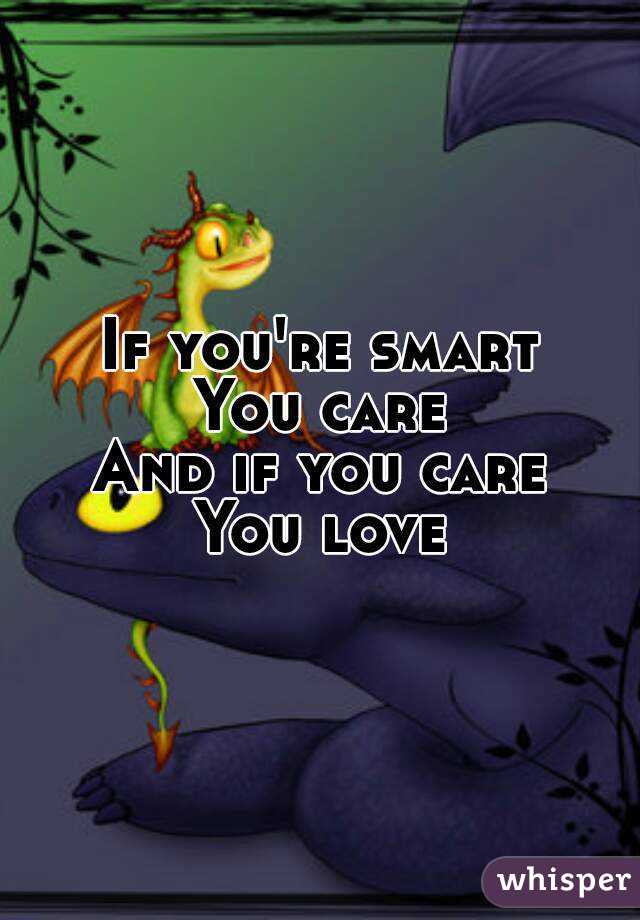 If you're smart
You care
And if you care
You love