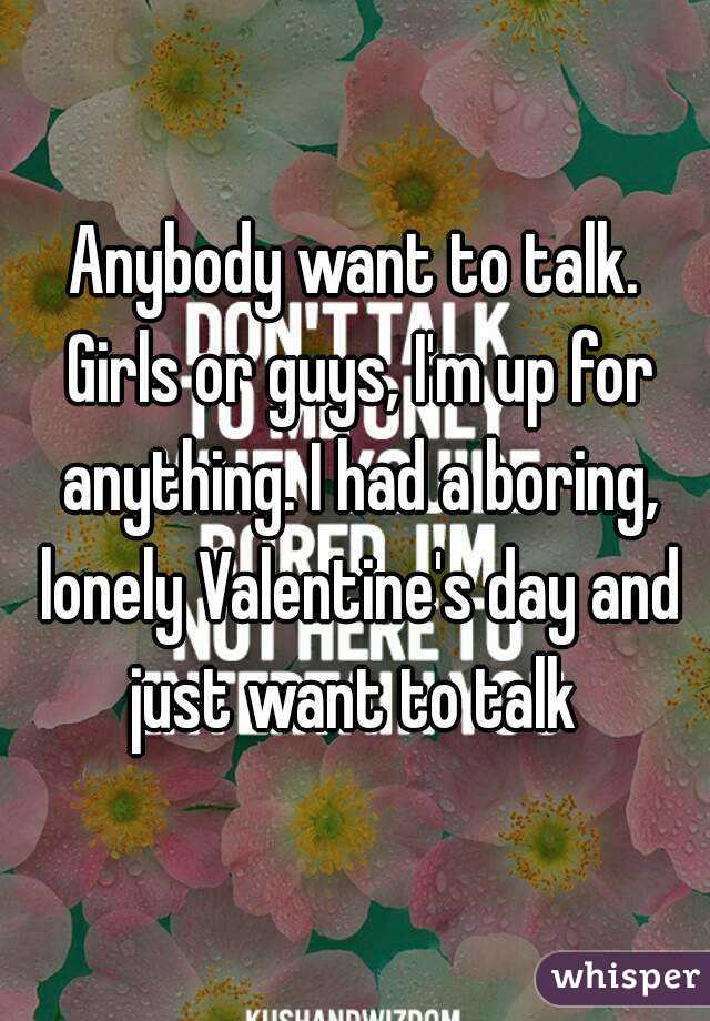 Anybody want to talk. Girls or guys, I'm up for anything. I had a boring, lonely Valentine's day and just want to talk 