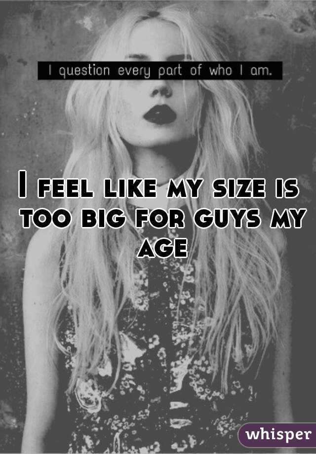 I feel like my size is too big for guys my age
