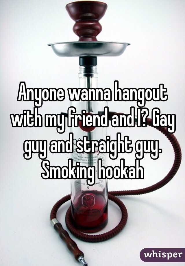 Anyone wanna hangout with my friend and I? Gay guy and straight guy. Smoking hookah 