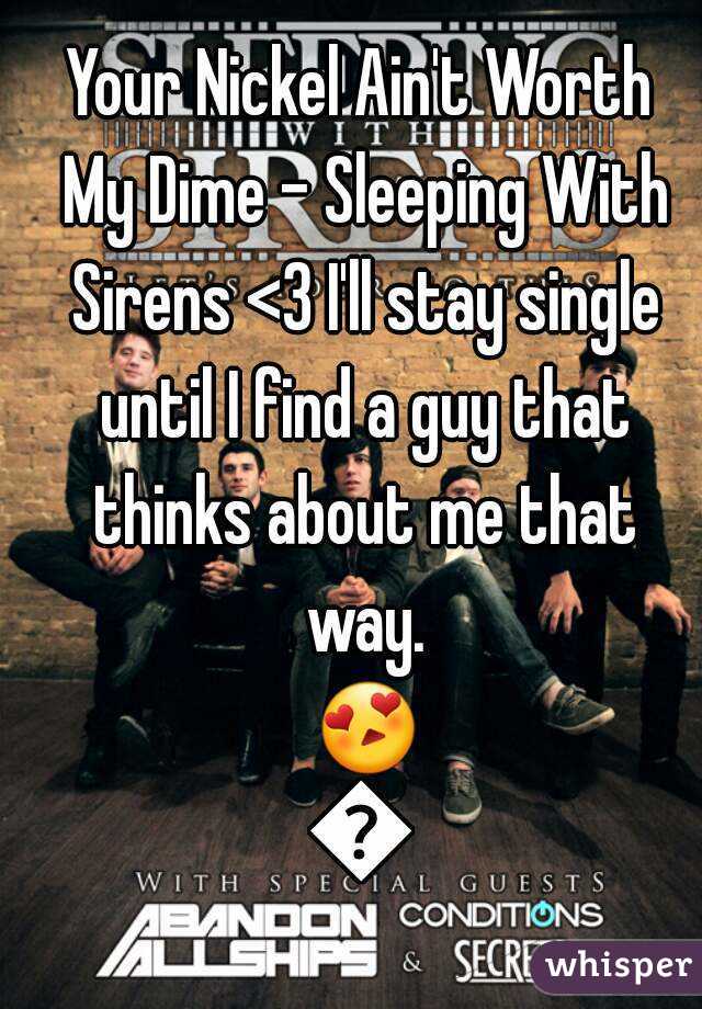 Your Nickel Ain't Worth My Dime - Sleeping With Sirens <3 I'll stay single until I find a guy that thinks about me that way. 😍😍