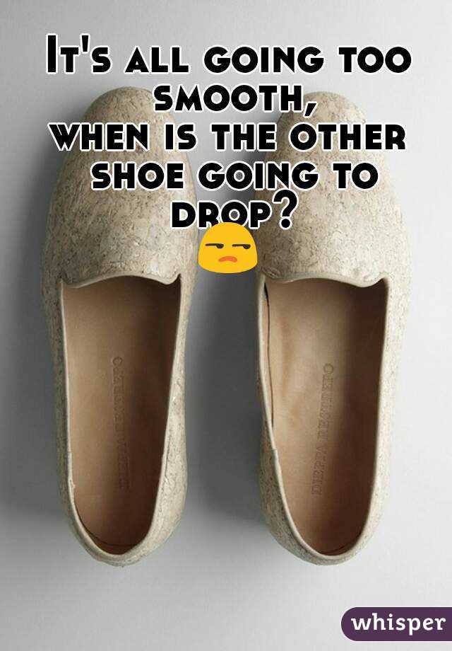 It's all going too smooth,
when is the other shoe going to drop?
😒