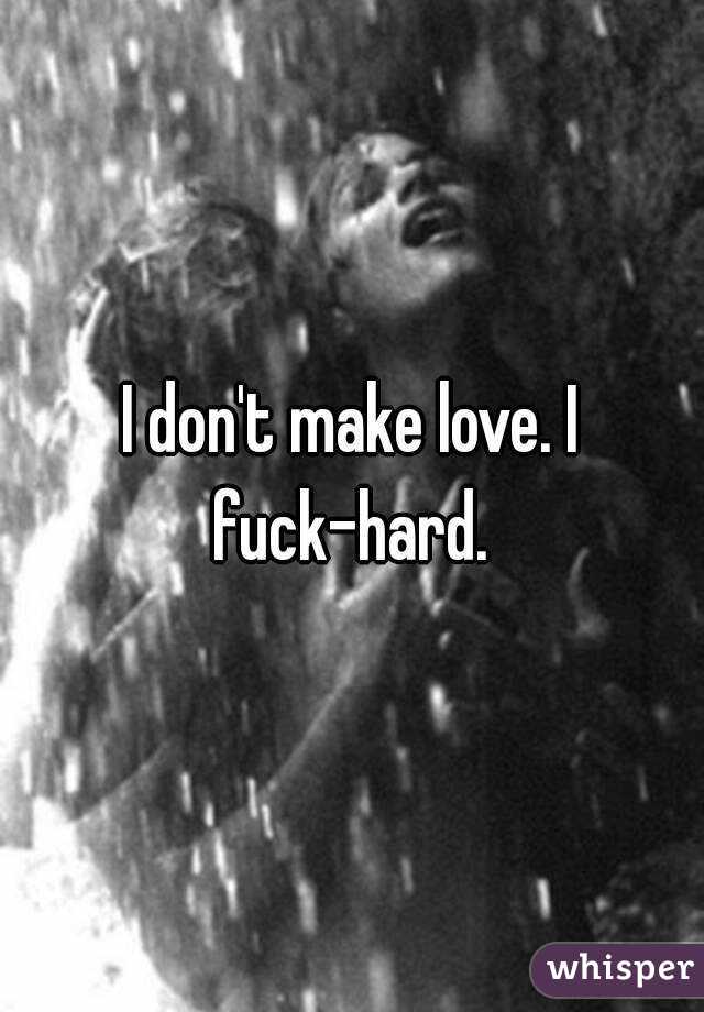 I don't make love. I fuck-hard. 
