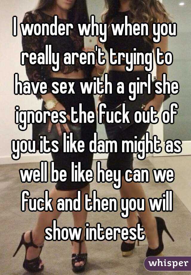 I wonder why when you really aren't trying to have sex with a girl she ignores the fuck out of you its like dam might as well be like hey can we fuck and then you will show interest 