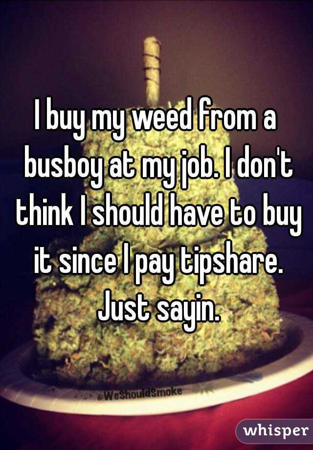 I buy my weed from a busboy at my job. I don't think I should have to buy it since I pay tipshare. Just sayin.