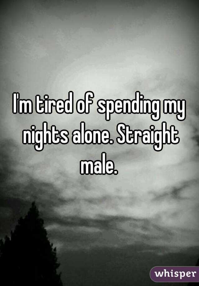 I'm tired of spending my nights alone. Straight male. 