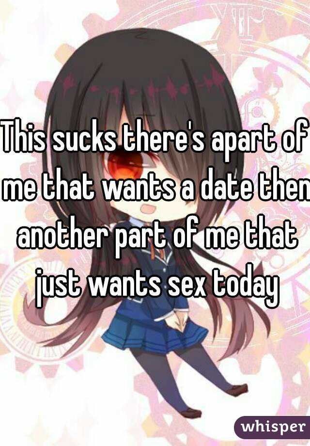 This sucks there's apart of me that wants a date then another part of me that just wants sex today