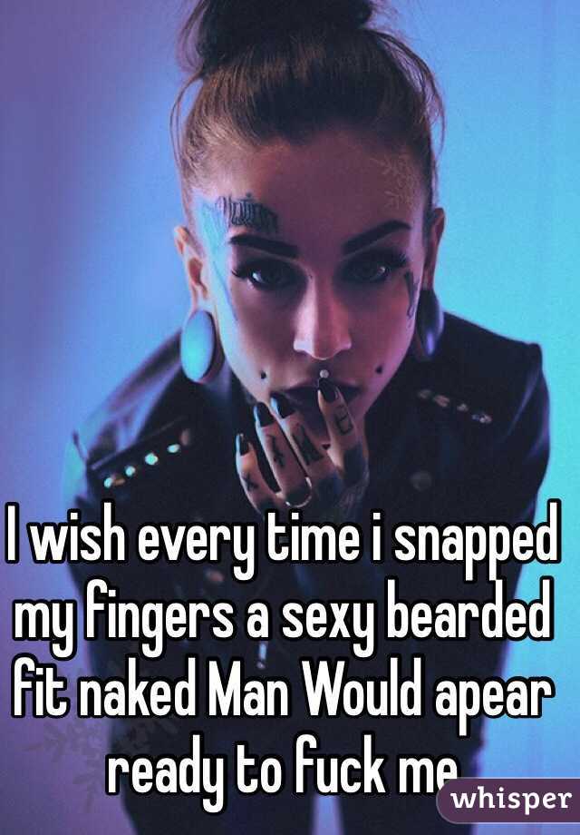 I wish every time i snapped my fingers a sexy bearded fit naked Man Would apear ready to fuck me 