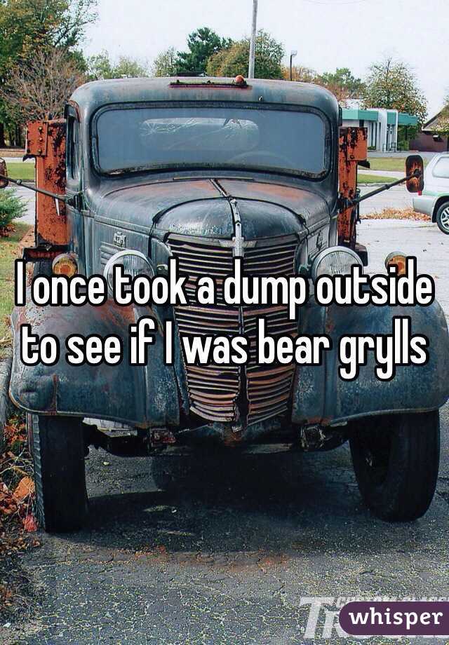 I once took a dump outside to see if I was bear grylls