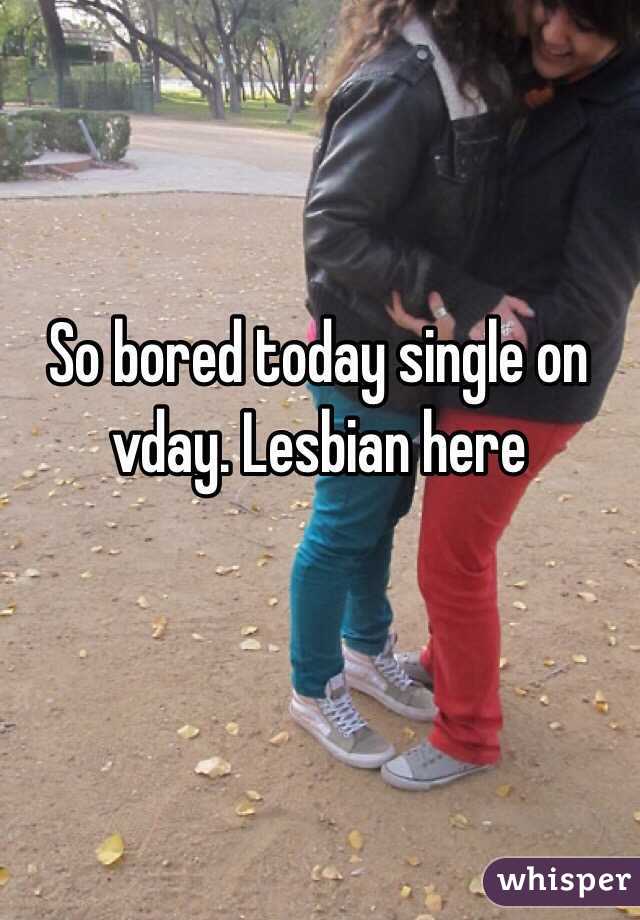 So bored today single on vday. Lesbian here