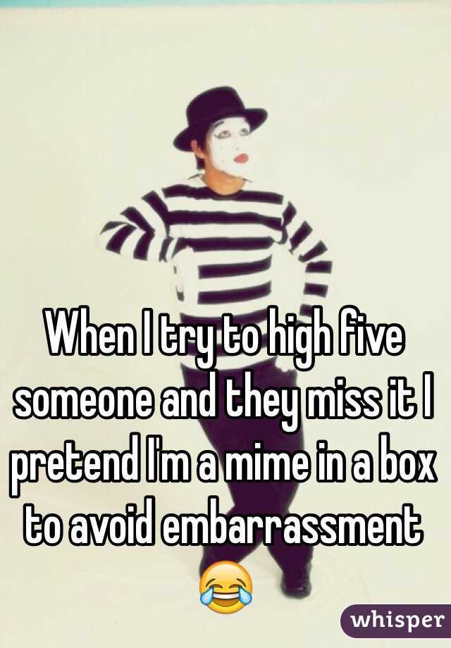 When I try to high five someone and they miss it I pretend I'm a mime in a box to avoid embarrassment 😂