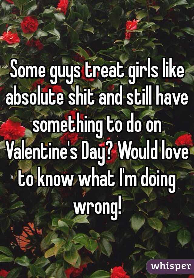 Some guys treat girls like absolute shit and still have something to do on Valentine's Day? Would love to know what I'm doing wrong! 