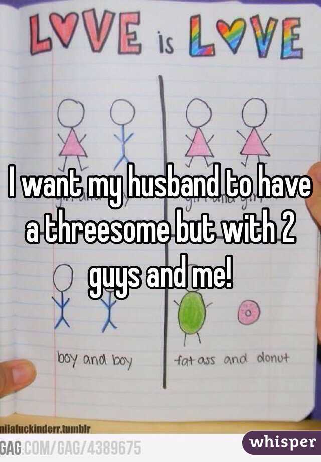 I want my husband to have a threesome but with 2 guys and me! 