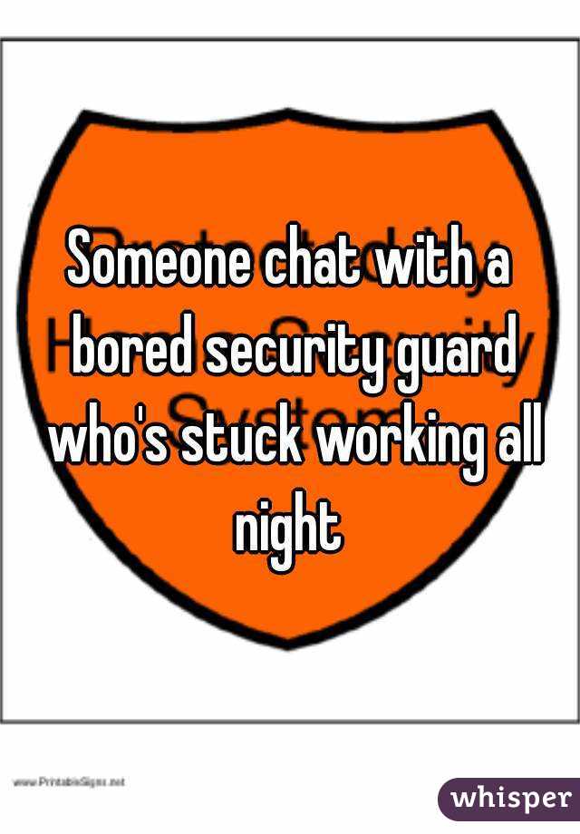 Someone chat with a bored security guard who's stuck working all night 