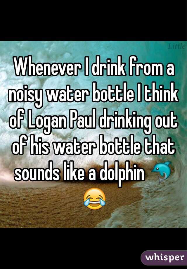 Whenever I drink from a noisy water bottle I think of Logan Paul drinking out of his water bottle that sounds like a dolphin 🐬😂