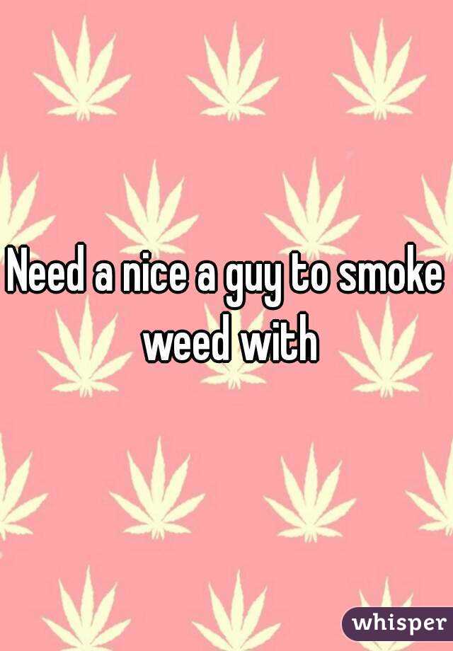 Need a nice a guy to smoke weed with