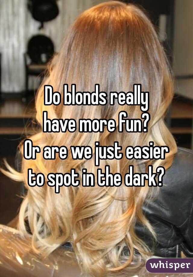 Do blonds really 
have more fun? 
Or are we just easier 
to spot in the dark?