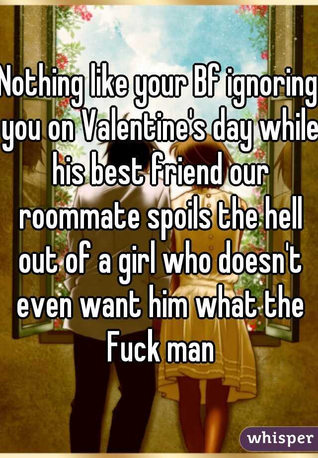 Nothing like your Bf ignoring you on Valentine's day while his best friend our roommate spoils the hell out of a girl who doesn't even want him what the Fuck man