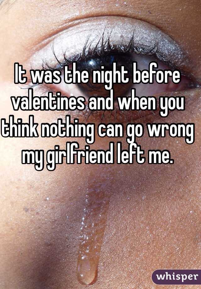 It was the night before valentines and when you think nothing can go wrong my girlfriend left me.