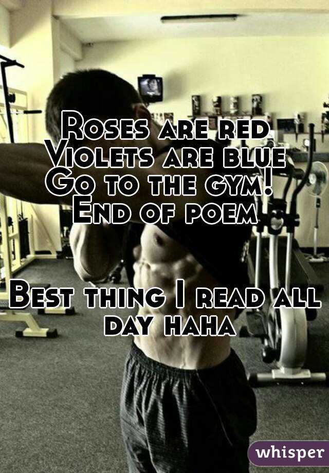 Roses are red
Violets are blue
Go to the gym! 
End of poem
    
     
Best thing I read all day haha