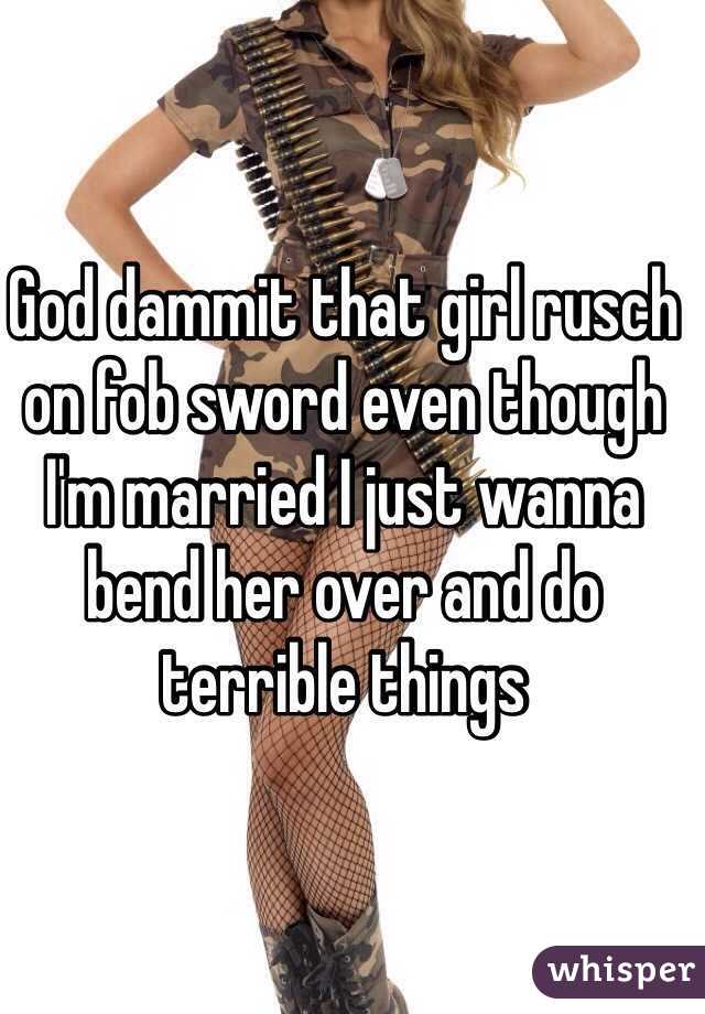 God dammit that girl rusch on fob sword even though I'm married I just wanna bend her over and do terrible things