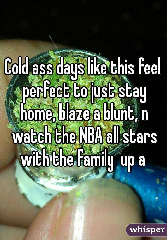 Cold ass days like this feel perfect to just stay home, blaze a blunt, n watch the NBA all stars with the family  up a 