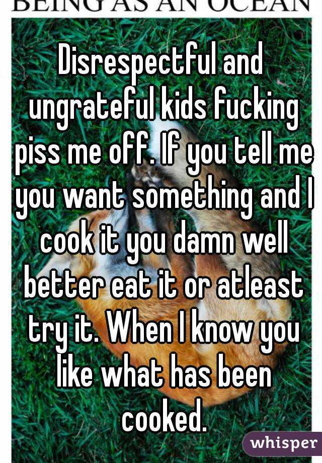 Disrespectful and ungrateful kids fucking piss me off. If you tell me you want something and I cook it you damn well better eat it or atleast try it. When I know you like what has been cooked.