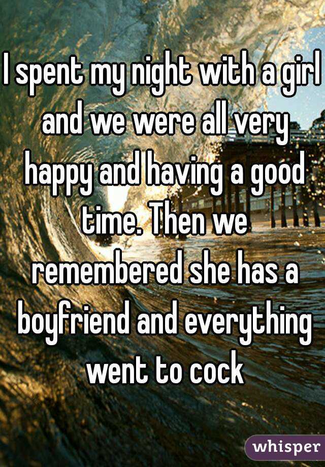 I spent my night with a girl and we were all very happy and having a good time. Then we remembered she has a boyfriend and everything went to cock