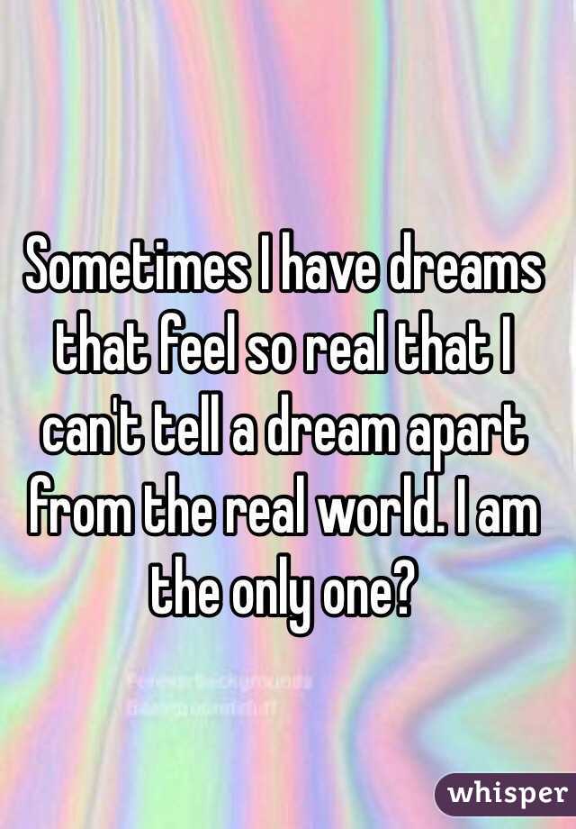 Sometimes I have dreams that feel so real that I can't tell a dream apart from the real world. I am the only one?