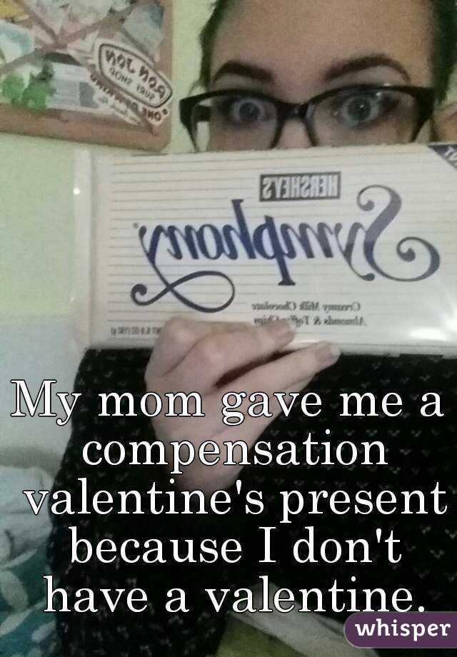 My mom gave me a compensation valentine's present because I don't have a valentine.