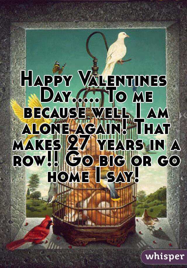 Happy Valentines Day..... To me because well I am alone again! That makes 27 years in a row!! Go big or go home I say! 