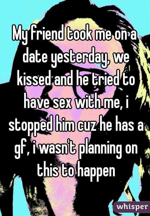 My friend took me on a date yesterday, we kissed and he tried to have sex with me, i stopped him cuz he has a gf, i wasn't planning on this to happen