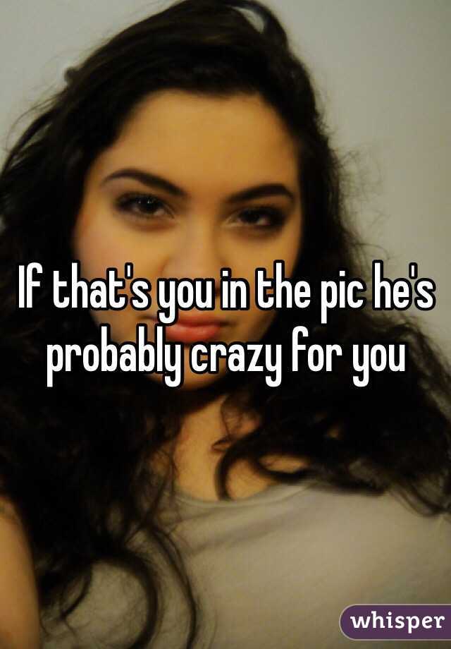 If that's you in the pic he's probably crazy for you 