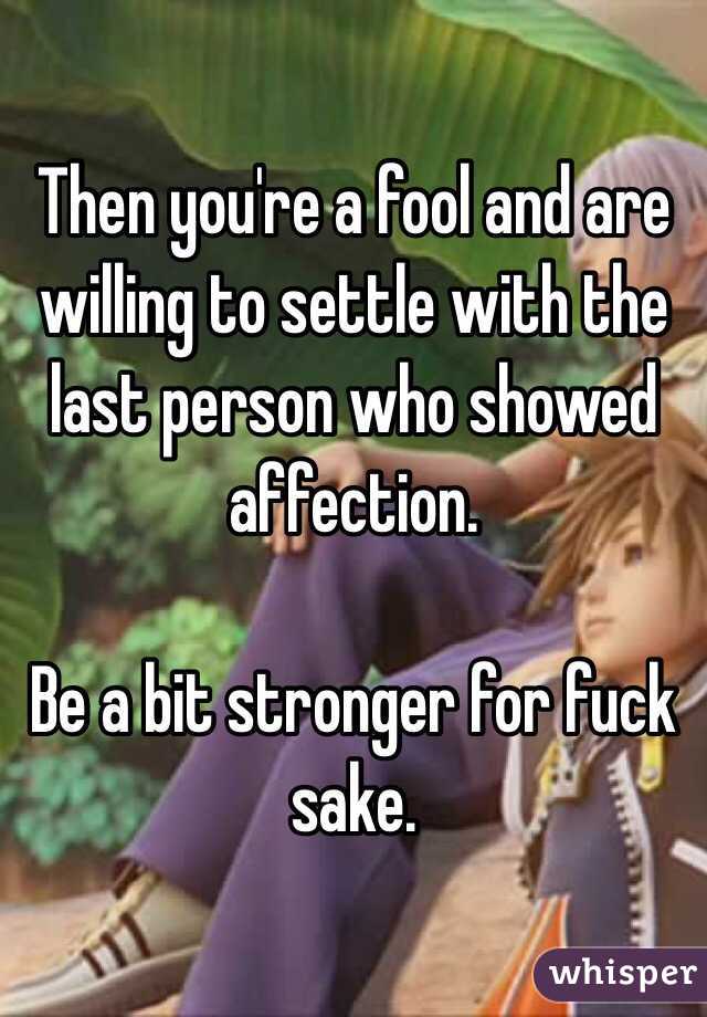 Then you're a fool and are willing to settle with the last person who showed affection. 

Be a bit stronger for fuck sake. 
