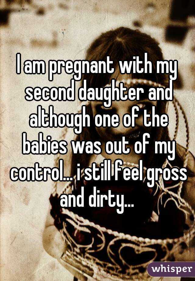 I am pregnant with my second daughter and although one of the babies was out of my control... i still feel gross and dirty... 