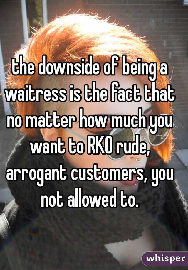 the downside of being a waitress is the fact that no matter how much you want to RKO rude, arrogant customers, you not allowed to.