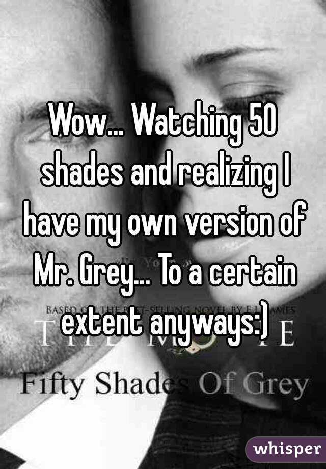 Wow... Watching 50 shades and realizing I have my own version of Mr. Grey... To a certain extent anyways:)